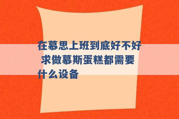 在慕思上班到底好不好 求做慕斯蛋糕都需要什么设备 -第1张图片-电信联通移动号卡网