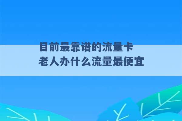 目前最靠谱的流量卡 老人办什么流量最便宜 -第1张图片-电信联通移动号卡网