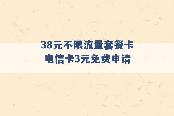 38元不限流量套餐卡 电信卡3元免费申请 -第1张图片-电信联通移动号卡网