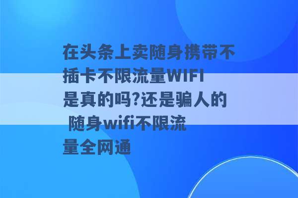 在头条上卖随身携带不插卡不限流量WIFI是真的吗?还是骗人的 随身wifi不限流量全网通 -第1张图片-电信联通移动号卡网