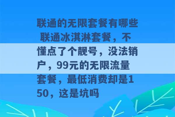 联通的无限套餐有哪些 联通冰淇淋套餐，不懂点了个靓号，没法销户，99元的无限流量套餐，最低消费却是150，这是坑吗 -第1张图片-电信联通移动号卡网