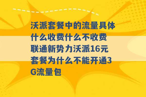 沃派套餐中的流量具体什么收费什么不收费 联通新势力沃派16元套餐为什么不能开通3G流量包 -第1张图片-电信联通移动号卡网