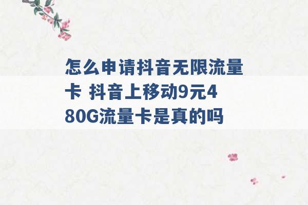 怎么申请抖音无限流量卡 抖音上移动9元480G流量卡是真的吗 -第1张图片-电信联通移动号卡网