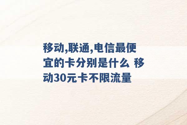 移动,联通,电信最便宜的卡分别是什么 移动30元卡不限流量 -第1张图片-电信联通移动号卡网