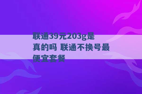 联通39元203g是真的吗 联通不换号最便宜套餐 -第1张图片-电信联通移动号卡网