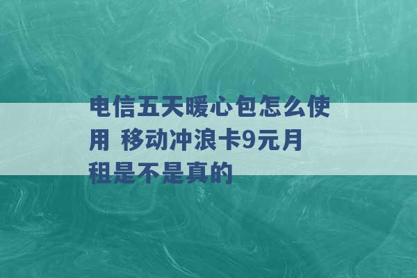 电信五天暖心包怎么使用 移动冲浪卡9元月租是不是真的 -第1张图片-电信联通移动号卡网