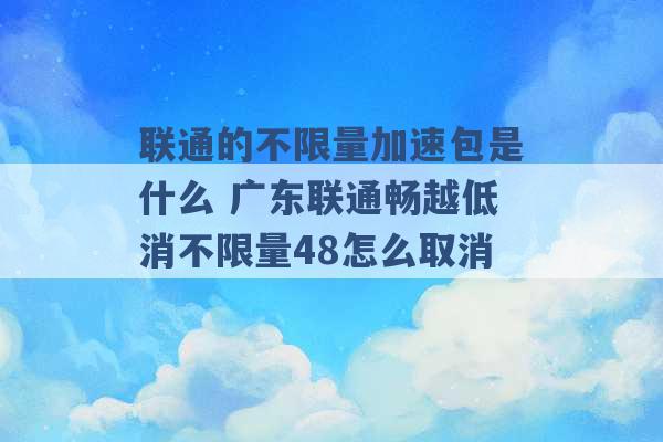 联通的不限量加速包是什么 广东联通畅越低消不限量48怎么取消 -第1张图片-电信联通移动号卡网