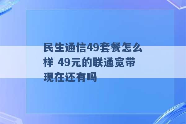 民生通信49套餐怎么样 49元的联通宽带现在还有吗 -第1张图片-电信联通移动号卡网