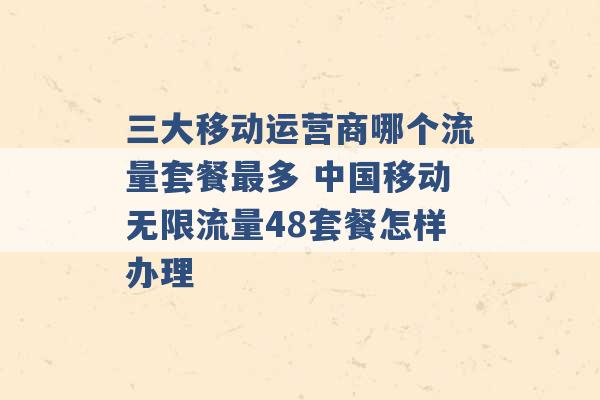 三大移动运营商哪个流量套餐最多 中国移动无限流量48套餐怎样办理 -第1张图片-电信联通移动号卡网