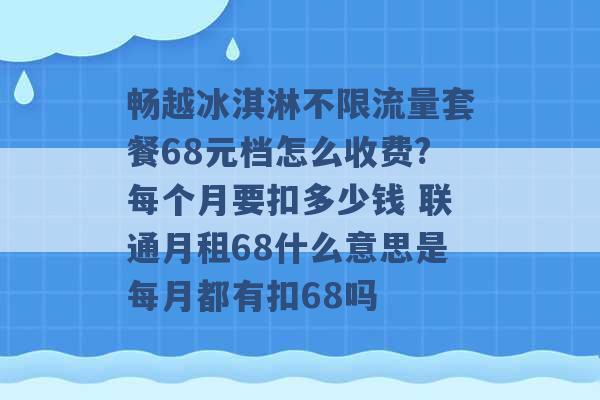 畅越冰淇淋不限流量套餐68元档怎么收费?每个月要扣多少钱 联通月租68什么意思是每月都有扣68吗 -第1张图片-电信联通移动号卡网