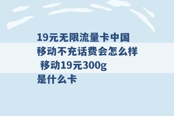 19元无限流量卡中国移动不充话费会怎么样 移动19元300g是什么卡 -第1张图片-电信联通移动号卡网