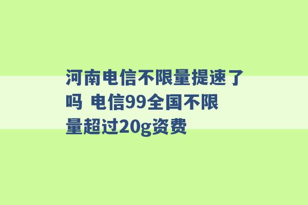 河南电信不限量提速了吗 电信99全国不限量超过20g资费 -第1张图片-电信联通移动号卡网