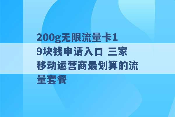 200g无限流量卡19块钱申请入口 三家移动运营商最划算的流量套餐 -第1张图片-电信联通移动号卡网