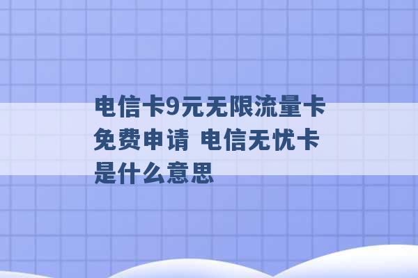 电信卡9元无限流量卡免费申请 电信无忧卡是什么意思 -第1张图片-电信联通移动号卡网