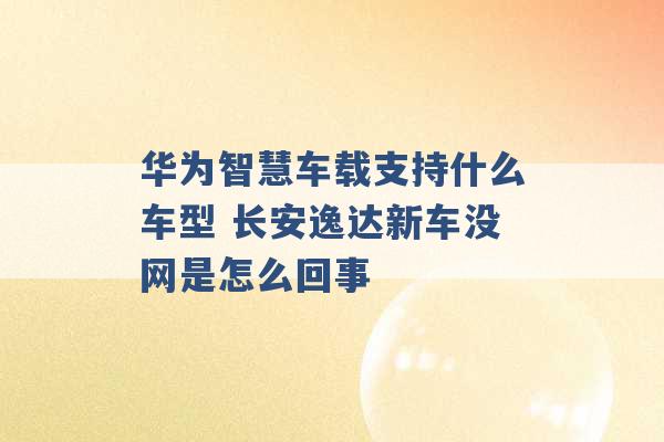 华为智慧车载支持什么车型 长安逸达新车没网是怎么回事 -第1张图片-电信联通移动号卡网