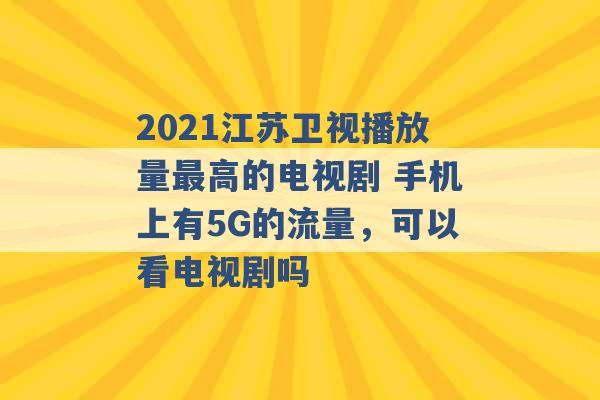 2021江苏卫视播放量最高的电视剧 手机上有5G的流量，可以看电视剧吗 -第1张图片-电信联通移动号卡网