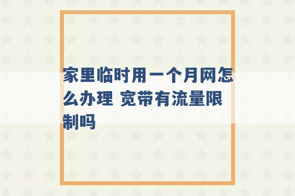 家里临时用一个月网怎么办理 宽带有流量限制吗 -第1张图片-电信联通移动号卡网