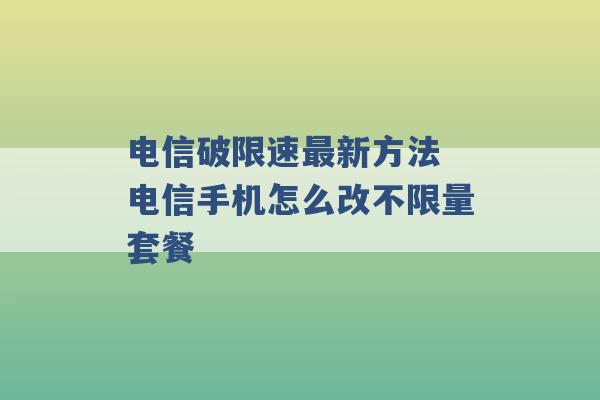 电信破限速最新方法 电信手机怎么改不限量套餐 -第1张图片-电信联通移动号卡网