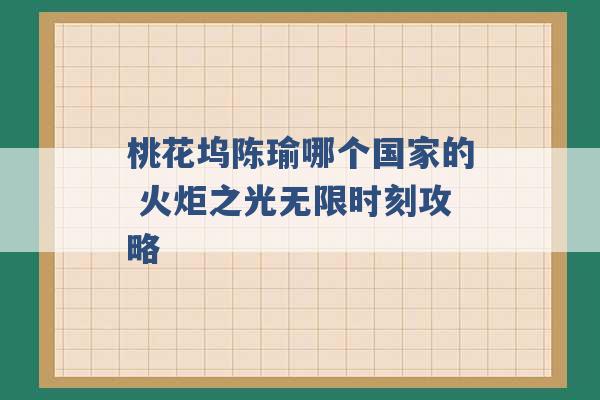 桃花坞陈瑜哪个国家的 火炬之光无限时刻攻略 -第1张图片-电信联通移动号卡网