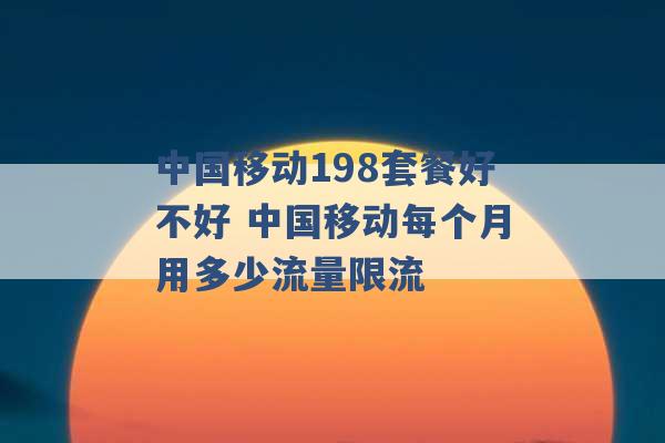 中国移动198套餐好不好 中国移动每个月用多少流量限流 -第1张图片-电信联通移动号卡网