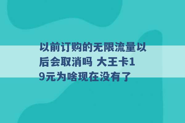 以前订购的无限流量以后会取消吗 大王卡19元为啥现在没有了 -第1张图片-电信联通移动号卡网