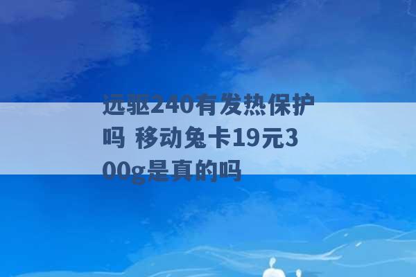 远驱240有发热保护吗 移动兔卡19元300g是真的吗 -第1张图片-电信联通移动号卡网