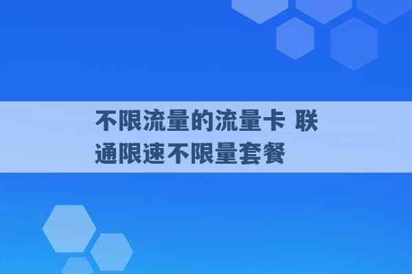 不限流量的流量卡 联通限速不限量套餐 -第1张图片-电信联通移动号卡网