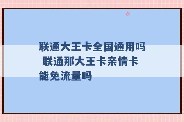 联通大王卡全国通用吗 联通那大王卡亲情卡能免流量吗 -第1张图片-电信联通移动号卡网