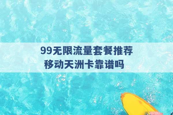 99无限流量套餐推荐 移动天洲卡靠谱吗 -第1张图片-电信联通移动号卡网