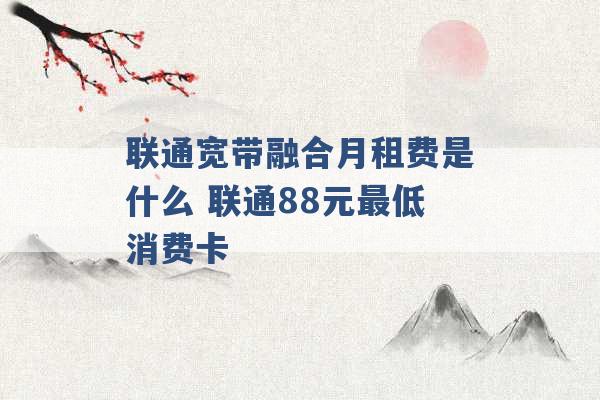 联通宽带融合月租费是什么 联通88元最低消费卡 -第1张图片-电信联通移动号卡网