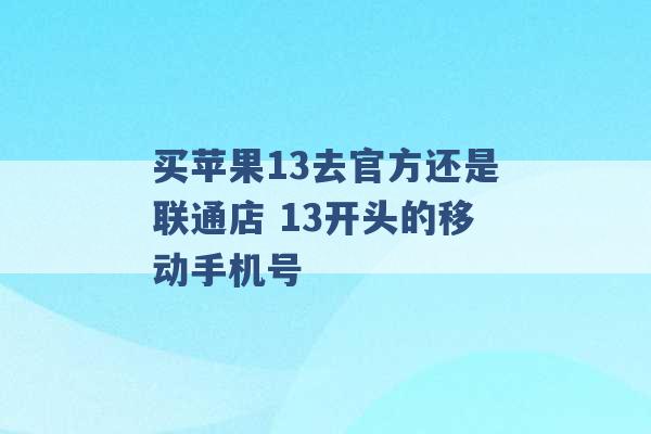 买苹果13去官方还是联通店 13开头的移动手机号 -第1张图片-电信联通移动号卡网