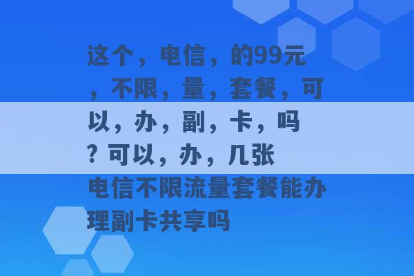 这个，电信，的99元，不限，量，套餐，可以，办，副，卡，吗 ? 可以，办，几张 电信不限流量套餐能办理副卡共享吗 -第1张图片-电信联通移动号卡网