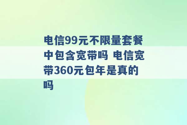 电信99元不限量套餐中包含宽带吗 电信宽带360元包年是真的吗 -第1张图片-电信联通移动号卡网