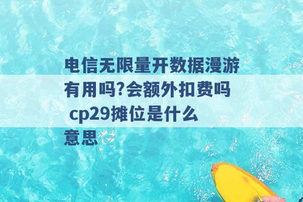 电信无限量开数据漫游有用吗?会额外扣费吗 cp29摊位是什么意思 -第1张图片-电信联通移动号卡网