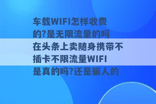 车载WIFI怎样收费的?是无限流量的吗 在头条上卖随身携带不插卡不限流量WIFI是真的吗?还是骗人的 -第1张图片-电信联通移动号卡网