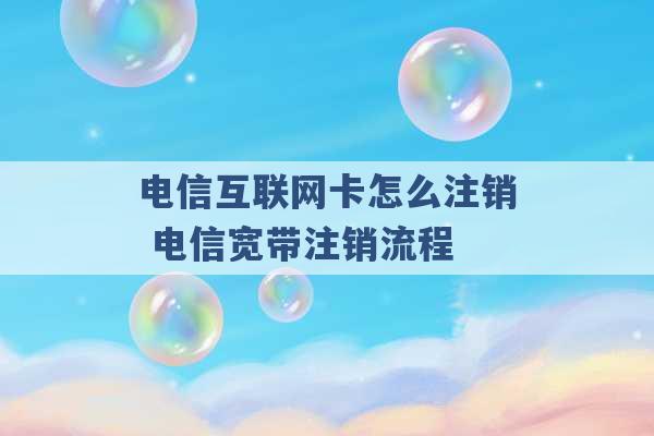 电信互联网卡怎么注销 电信宽带注销流程 -第1张图片-电信联通移动号卡网