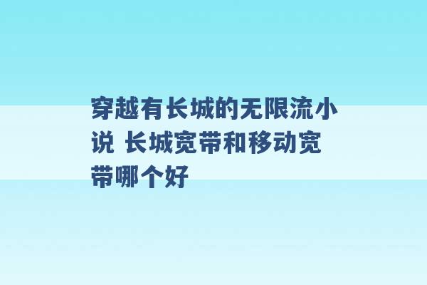 穿越有长城的无限流小说 长城宽带和移动宽带哪个好 -第1张图片-电信联通移动号卡网