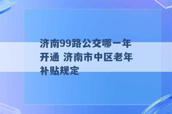 济南99路公交哪一年开通 济南市中区老年补贴规定 -第1张图片-电信联通移动号卡网