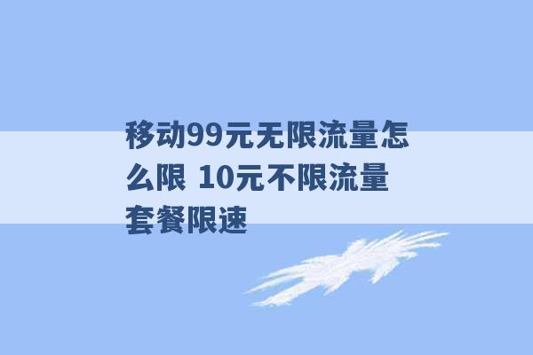 移动99元无限流量怎么限 10元不限流量套餐限速 -第1张图片-电信联通移动号卡网