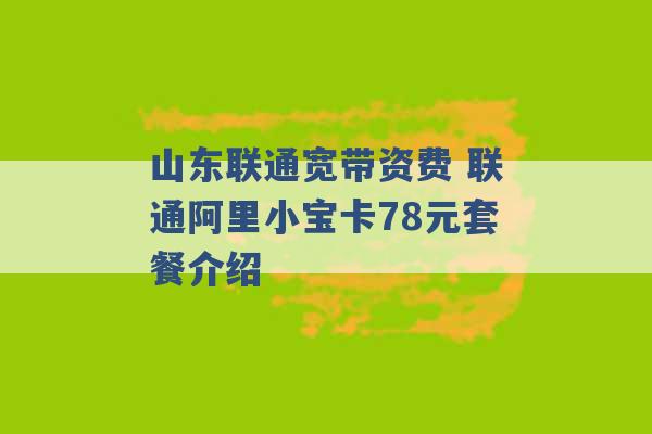 山东联通宽带资费 联通阿里小宝卡78元套餐介绍 -第1张图片-电信联通移动号卡网