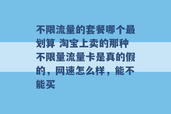 不限流量的套餐哪个最划算 淘宝上卖的那种不限量流量卡是真的假的，网速怎么样，能不能买 -第1张图片-电信联通移动号卡网