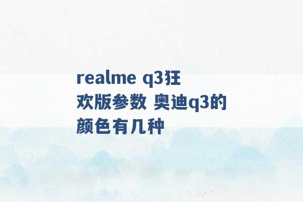 realme q3狂欢版参数 奥迪q3的颜色有几种 -第1张图片-电信联通移动号卡网