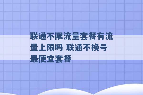 联通不限流量套餐有流量上限吗 联通不换号最便宜套餐 -第1张图片-电信联通移动号卡网