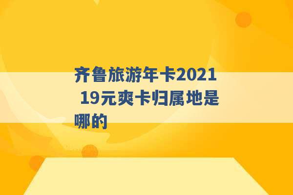 齐鲁旅游年卡2021 19元爽卡归属地是哪的 -第1张图片-电信联通移动号卡网