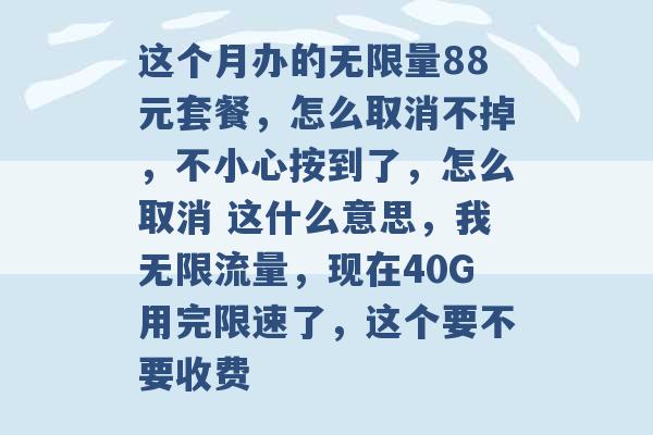 这个月办的无限量88元套餐，怎么取消不掉，不小心按到了，怎么取消 这什么意思，我无限流量，现在40G用完限速了，这个要不要收费 -第1张图片-电信联通移动号卡网