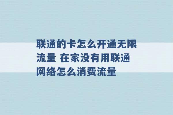 联通的卡怎么开通无限流量 在家没有用联通网络怎么消费流量 -第1张图片-电信联通移动号卡网