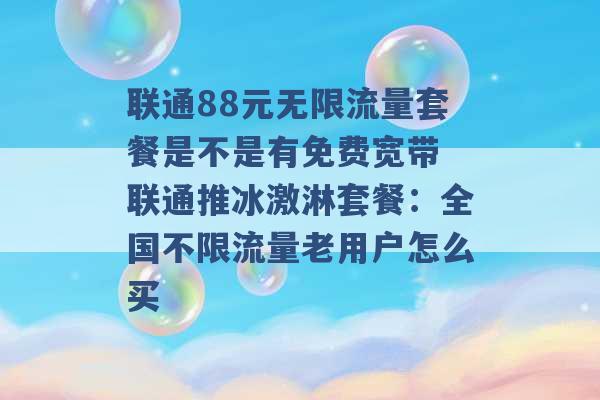 联通88元无限流量套餐是不是有免费宽带 联通推冰激淋套餐：全国不限流量老用户怎么买 -第1张图片-电信联通移动号卡网