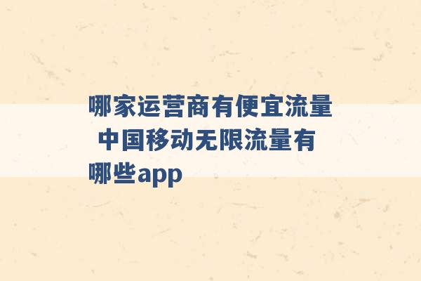 哪家运营商有便宜流量 中国移动无限流量有哪些app -第1张图片-电信联通移动号卡网