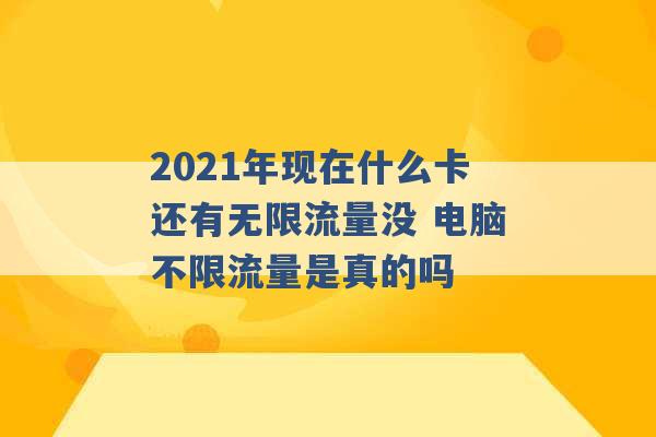 2021年现在什么卡还有无限流量没 电脑不限流量是真的吗 -第1张图片-电信联通移动号卡网