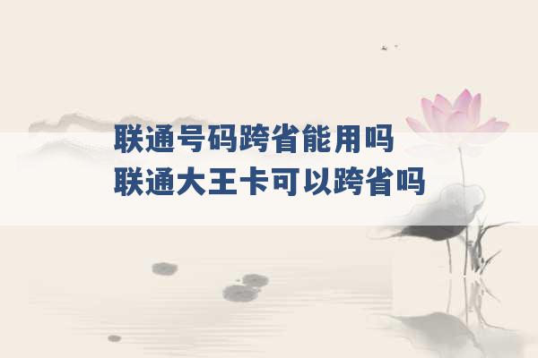 联通号码跨省能用吗 联通大王卡可以跨省吗 -第1张图片-电信联通移动号卡网